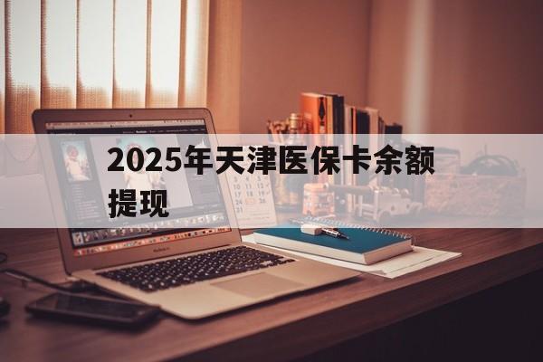 宣威最新2025年天津医保卡余额提现方法分析(最方便真实的宣威2025年天津医保卡余额提现多少方法)