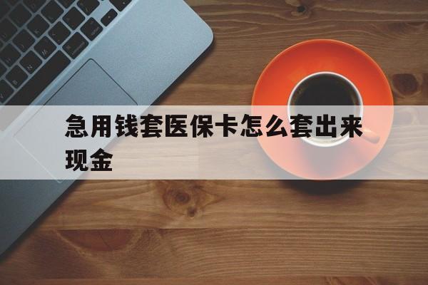 宣威包含急用钱套医保卡怎么套出来现金的词条