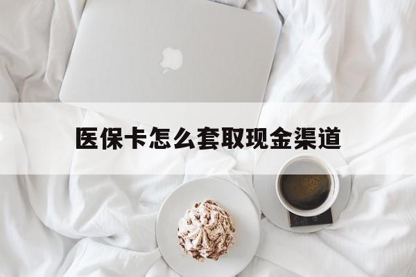 宣威最新医保卡怎么套取现金渠道方法分析(最方便真实的宣威医保卡怎么套取现金渠道里的钱方法)