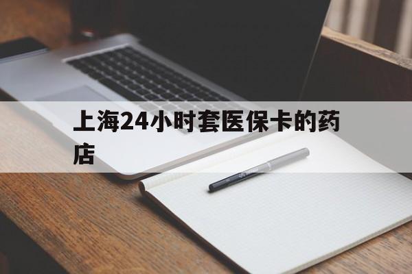 宣威最新上海24小时套医保卡的药店方法分析(最方便真实的宣威上海刷医保卡的药店方法)