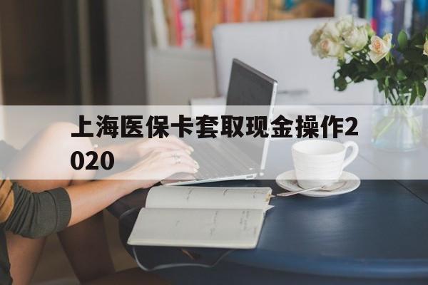 宣威最新上海医保卡套取现金操作2020方法分析(最方便真实的宣威上海医保卡套取现金操作2020年方法)