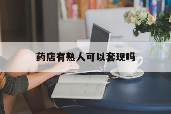 宣威最新药店有熟人可以套现吗方法分析(最方便真实的宣威药店有熟人可以套现吗现在方法)