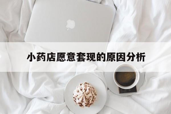 宣威最新小药店愿意套现的原因分析方法分析(最方便真实的宣威小药店愿意套现的原因分析怎么写方法)