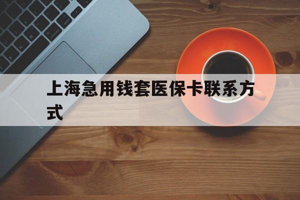 宣威最新上海急用钱套医保卡联系方式方法分析(最方便真实的宣威上海医保卡能套现的地方吗电话方法)