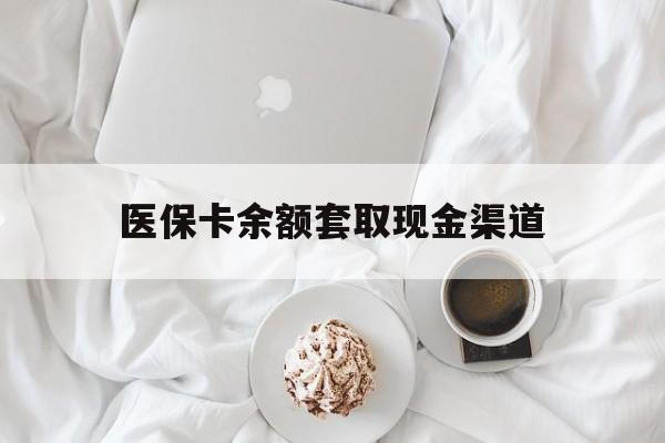宣威最新医保卡余额套取现金渠道方法分析(最方便真实的宣威医保卡余额套取现金渠道有哪些方法)