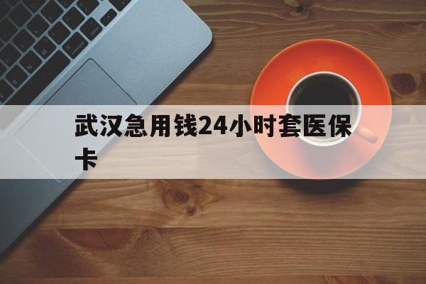宣威最新武汉急用钱24小时套医保卡方法分析(最方便真实的宣威急用钱24小时套医保中介方法)