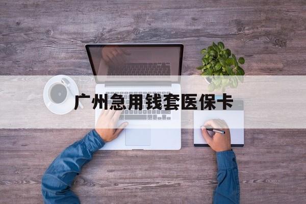 宣威最新广州急用钱套医保卡方法分析(最方便真实的宣威广州医保卡套取现金哪里有方法)