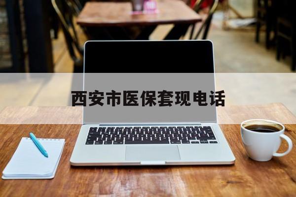 宣威最新西安市医保套现电话方法分析(最方便真实的宣威西安市医保套现电话查询方法)