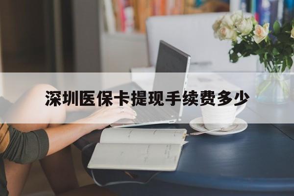 宣威最新深圳医保卡提现手续费多少方法分析(最方便真实的宣威深圳医保卡提现龙华吧方法)