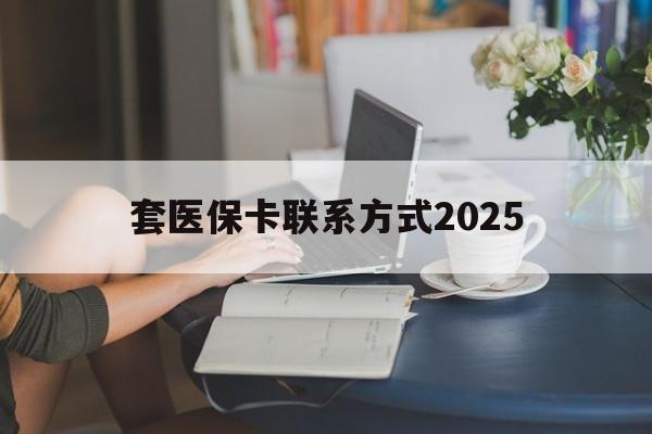 宣威最新套医保卡联系方式2025方法分析(最方便真实的宣威谁能帮我套医保卡方法)