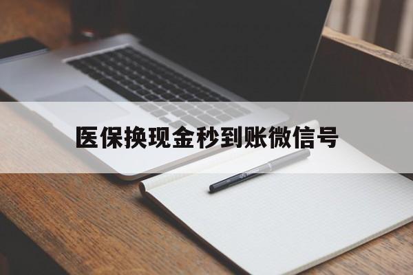 宣威最新医保换现金秒到账微信号方法分析(最方便真实的宣威医保换现金秒到账微信号是真的吗方法)