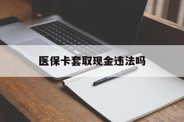 宣威最新医保卡套取现金违法吗方法分析(最方便真实的宣威医保卡套取现金违法吗怎么处理方法)