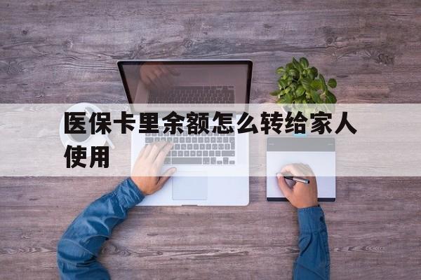 宣威最新医保卡里余额怎么转给家人使用方法分析(最方便真实的宣威医保卡余额如何转移给亲属方法)